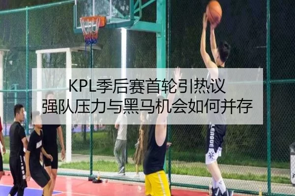 KPL季后赛首轮引热议 强队压力与黑马机会如何并存